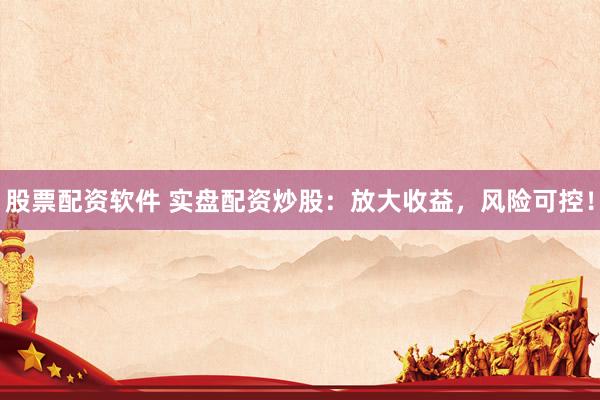 股票配资软件 实盘配资炒股：放大收益，风险可控！