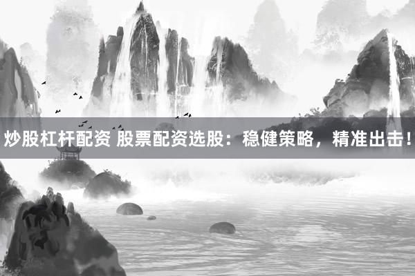 炒股杠杆配资 股票配资选股：稳健策略，精准出击！