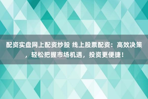 配资实盘网上配资炒股 线上股票配资：高效决策，轻松把握市场机遇，投资更便捷！