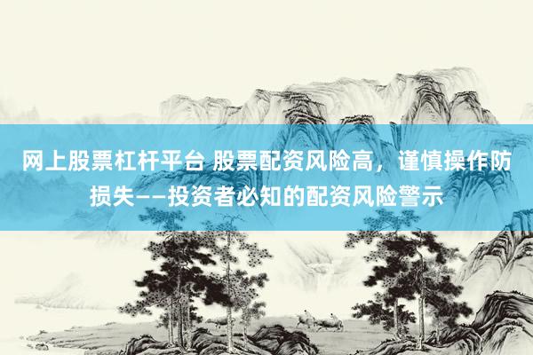 网上股票杠杆平台 股票配资风险高，谨慎操作防损失——投资者必知的配资风险警示