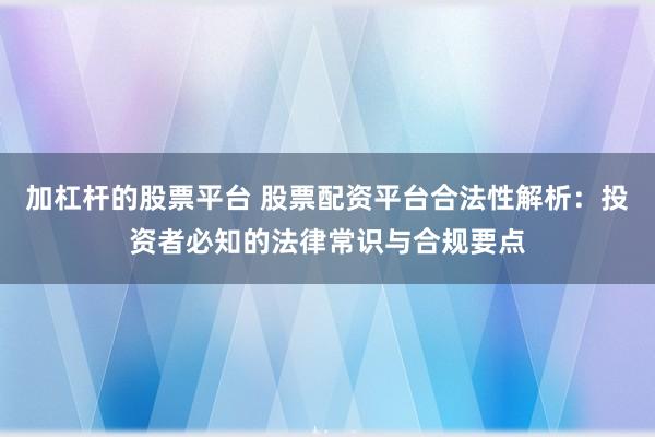加杠杆的股票平台 股票配资平台合法性解析：投资者必知的法律常识与合规要点