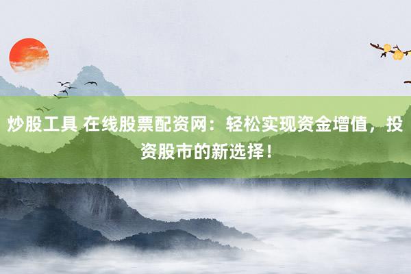 炒股工具 在线股票配资网：轻松实现资金增值，投资股市的新选择！
