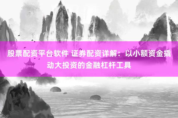 股票配资平台软件 证券配资详解：以小额资金撬动大投资的金融杠杆工具