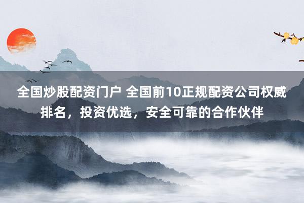 全国炒股配资门户 全国前10正规配资公司权威排名，投资优选，安全可靠的合作伙伴