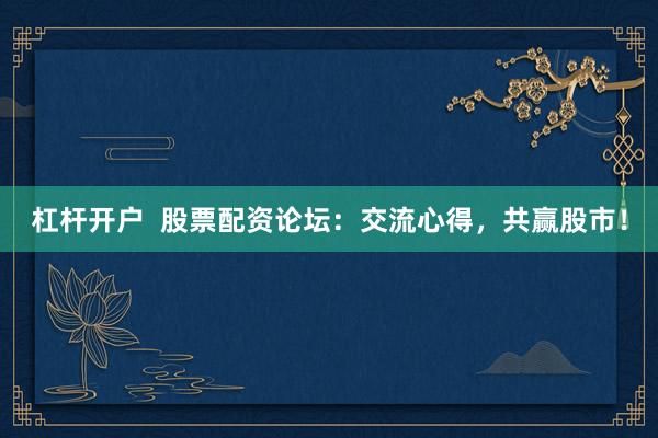 杠杆开户  股票配资论坛：交流心得，共赢股市！