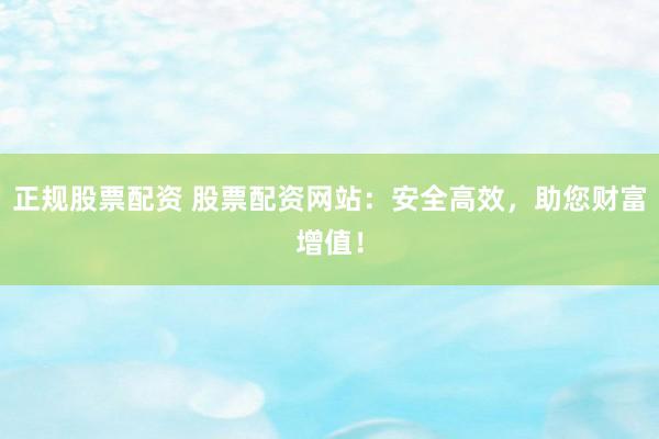 正规股票配资 股票配资网站：安全高效，助您财富增值！