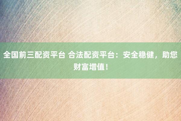 全国前三配资平台 合法配资平台：安全稳健，助您财富增值！