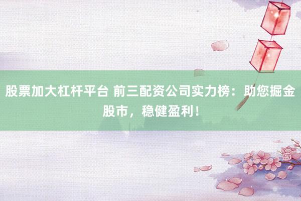 股票加大杠杆平台 前三配资公司实力榜：助您掘金股市，稳健盈利！