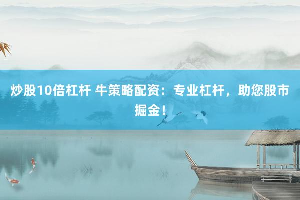 炒股10倍杠杆 牛策略配资：专业杠杆，助您股市掘金！