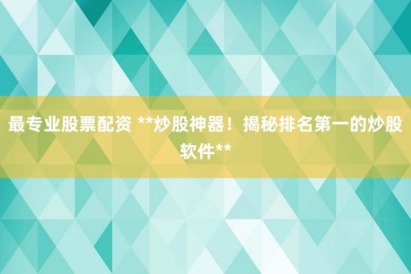 最专业股票配资 **炒股神器！揭秘排名第一的炒股软件**