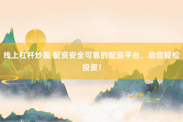 线上杠杆炒股 配资安全可靠的配资平台，助您轻松投资！