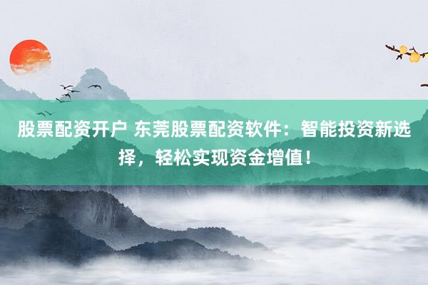 股票配资开户 东莞股票配资软件：智能投资新选择，轻松实现资金增值！
