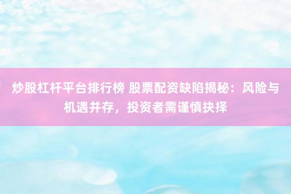 炒股杠杆平台排行榜 股票配资缺陷揭秘：风险与机遇并存，投资者需谨慎抉择
