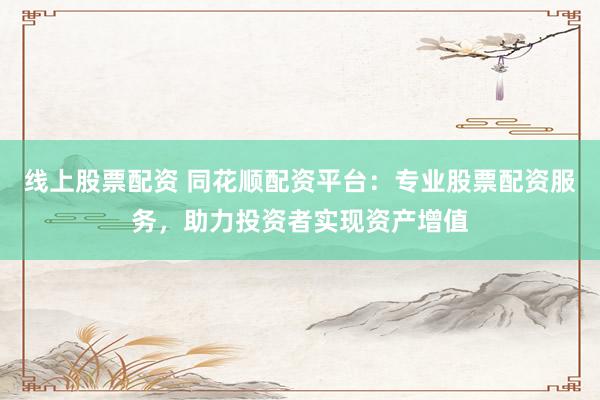 线上股票配资 同花顺配资平台：专业股票配资服务，助力投资者实现资产增值