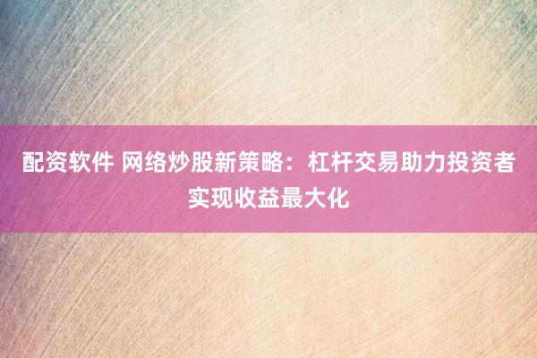 配资软件 网络炒股新策略：杠杆交易助力投资者实现收益最大化