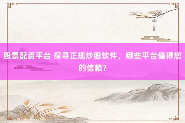 股票配资平台 探寻正规炒股软件，哪些平台值得您的信赖？