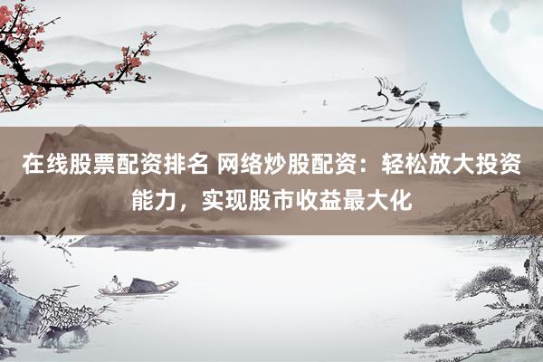 在线股票配资排名 网络炒股配资：轻松放大投资能力，实现股市收益最大化