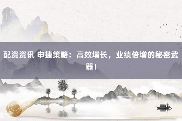 配资资讯 申捷策略：高效增长，业绩倍增的秘密武器！