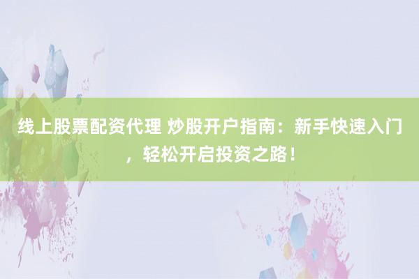 线上股票配资代理 炒股开户指南：新手快速入门，轻松开启投资之路！