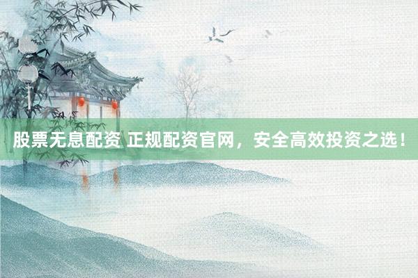 股票无息配资 正规配资官网，安全高效投资之选！