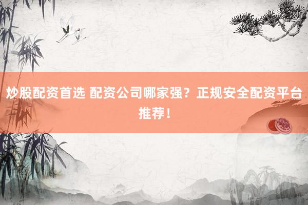 炒股配资首选 配资公司哪家强？正规安全配资平台推荐！