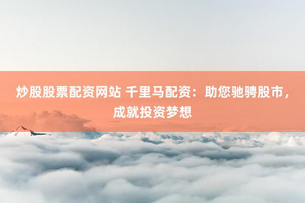 炒股股票配资网站 千里马配资：助您驰骋股市，成就投资梦想
