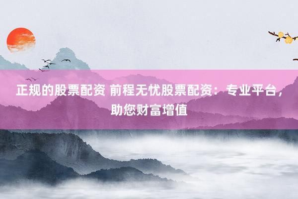 正规的股票配资 前程无忧股票配资：专业平台，助您财富增值