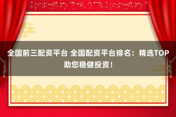 全国前三配资平台 全国配资平台排名：精选TOP助您稳健投资！