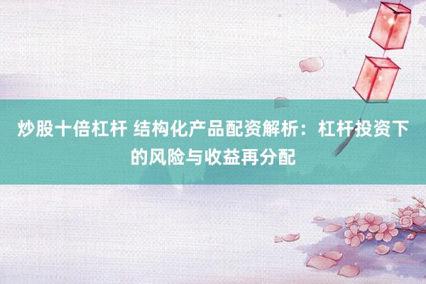 炒股十倍杠杆 结构化产品配资解析：杠杆投资下的风险与收益再分配