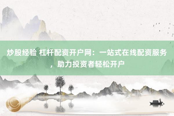 炒股经验 杠杆配资开户网：一站式在线配资服务，助力投资者轻松开户