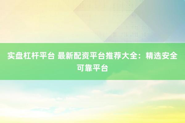 实盘杠杆平台 最新配资平台推荐大全：精选安全可靠平台