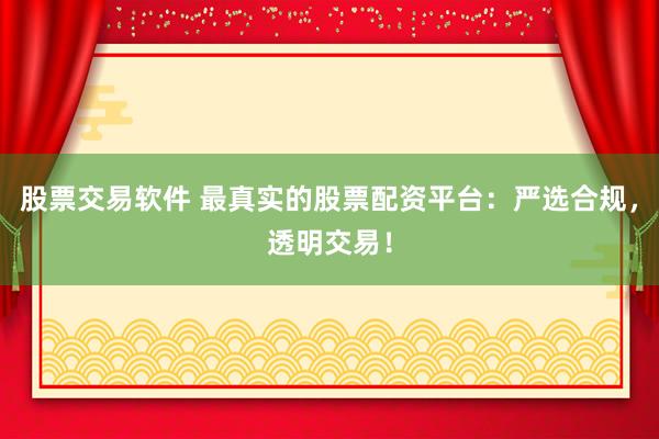 股票交易软件 最真实的股票配资平台：严选合规，透明交易！