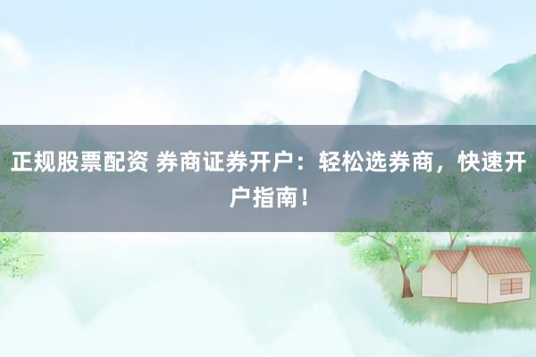 正规股票配资 券商证券开户：轻松选券商，快速开户指南！