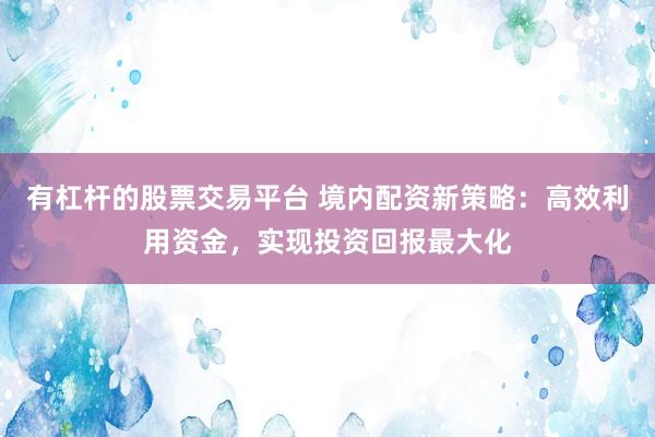 有杠杆的股票交易平台 境内配资新策略：高效利用资金，实现投资回报最大化