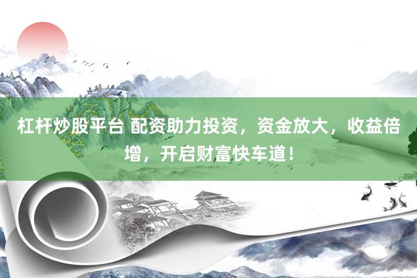 杠杆炒股平台 配资助力投资，资金放大，收益倍增，开启财富快车道！