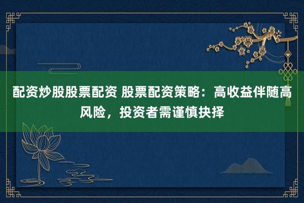 配资炒股股票配资 股票配资策略：高收益伴随高风险，投资者需谨慎抉择