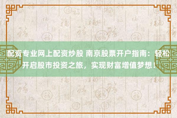 配资专业网上配资炒股 南京股票开户指南：轻松开启股市投资之旅，实现财富增值梦想！