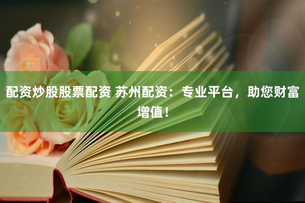 配资炒股股票配资 苏州配资：专业平台，助您财富增值！