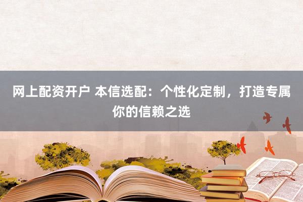 网上配资开户 本信选配：个性化定制，打造专属你的信赖之选