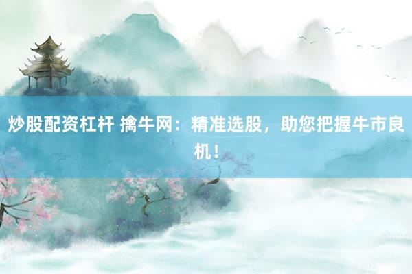 炒股配资杠杆 擒牛网：精准选股，助您把握牛市良机！