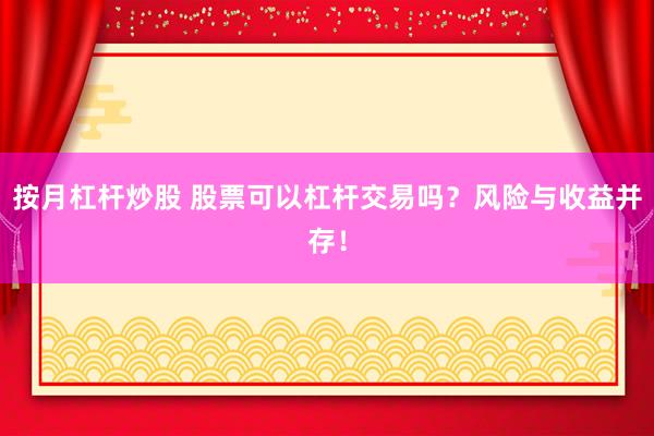 按月杠杆炒股 股票可以杠杆交易吗？风险与收益并存！
