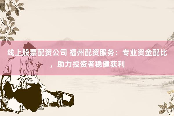 线上股票配资公司 福州配资服务：专业资金配比，助力投资者稳健获利
