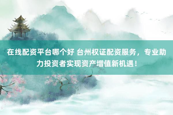 在线配资平台哪个好 台州权证配资服务，专业助力投资者实现资产增值新机遇！
