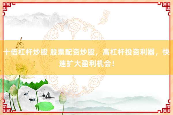 十倍杠杆炒股 股票配资炒股，高杠杆投资利器，快速扩大盈利机会！