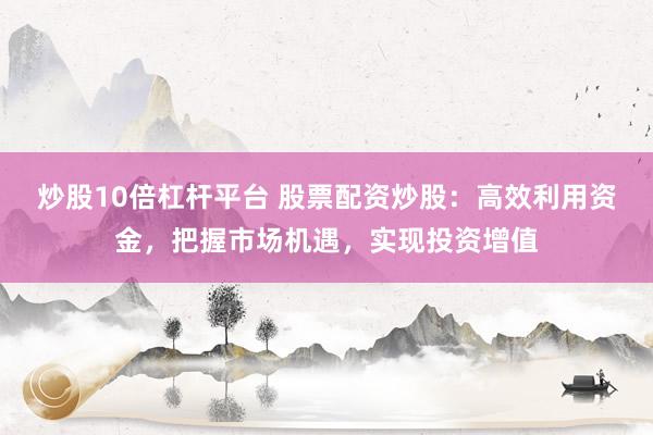 炒股10倍杠杆平台 股票配资炒股：高效利用资金，把握市场机遇，实现投资增值