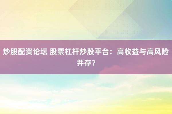 炒股配资论坛 股票杠杆炒股平台：高收益与高风险并存？
