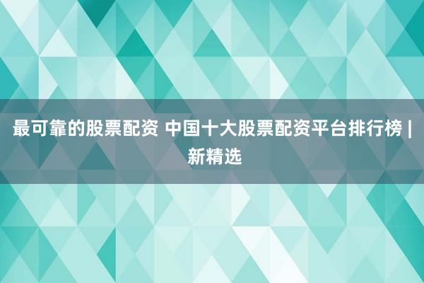 最可靠的股票配资 中国十大股票配资平台排行榜 | 新精选