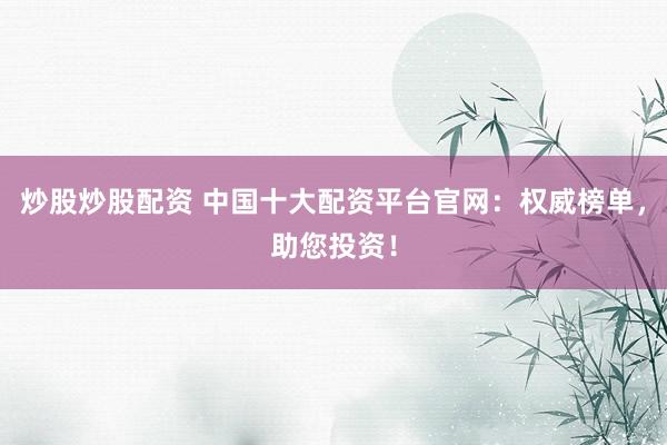 炒股炒股配资 中国十大配资平台官网：权威榜单，助您投资！