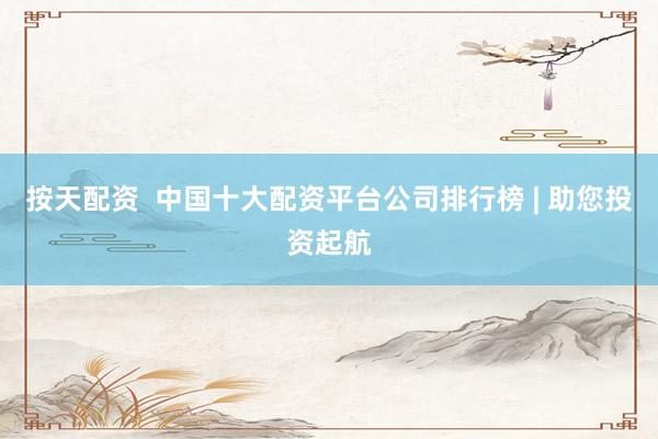 按天配资  中国十大配资平台公司排行榜 | 助您投资起航