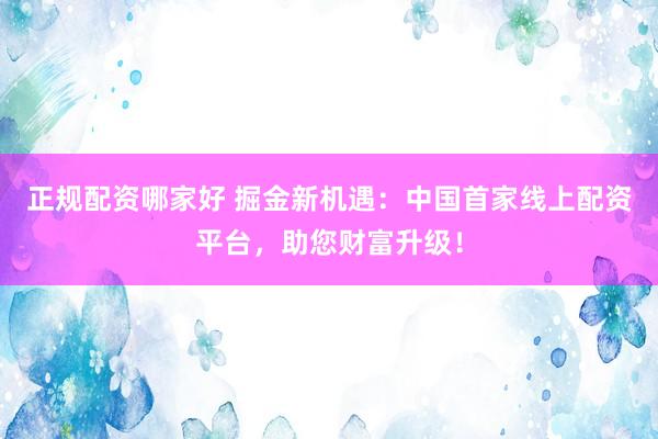 正规配资哪家好 掘金新机遇：中国首家线上配资平台，助您财富升级！